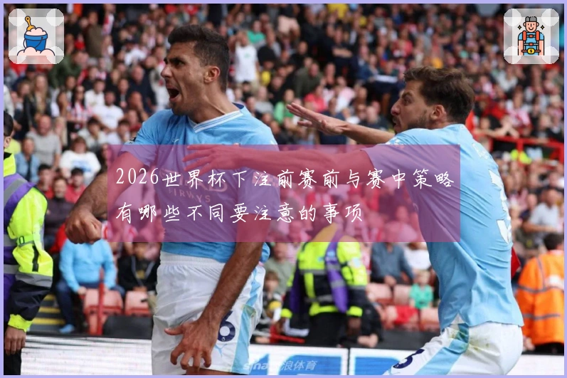 2026世界杯下注前赛前与赛中策略有哪些不同要注意的事项