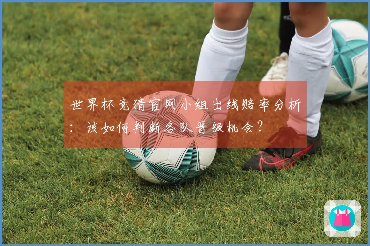 世界杯竞猜官网小组出线赔率分析：该如何判断各队晋级机会？