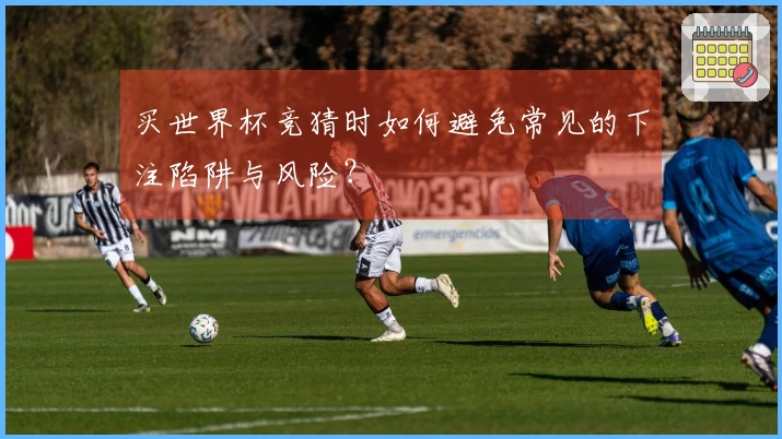 买世界杯竞猜时如何避免常见的下注陷阱与风险?
