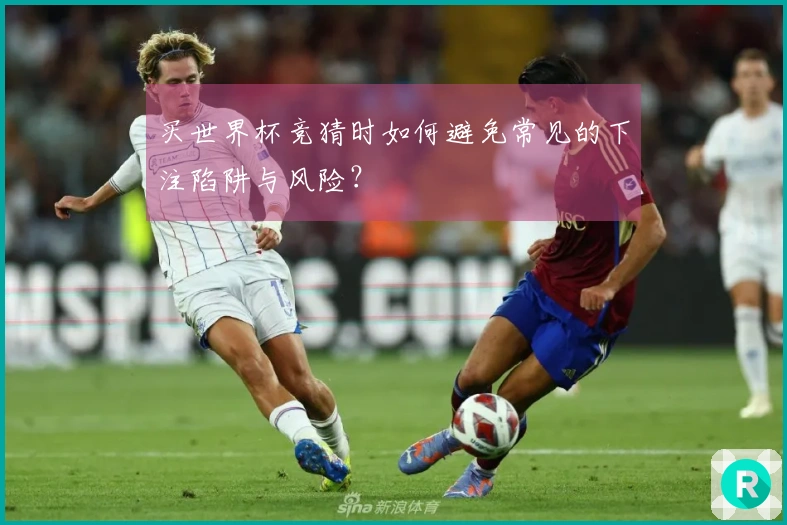 买世界杯竞猜时如何避免常见的下注陷阱与风险？