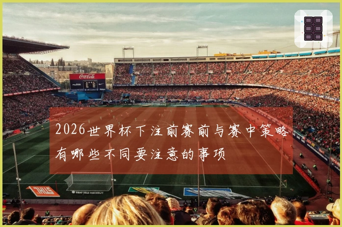 2026世界杯下注前赛前与赛中策略有哪些不同要注意的事项